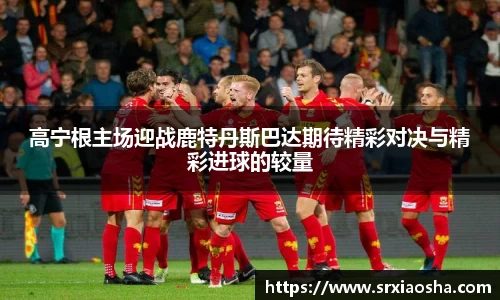 高宁根主场迎战鹿特丹斯巴达期待精彩对决与精彩进球的较量