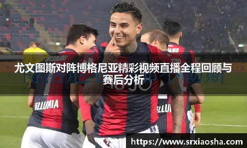 尤文图斯对阵博格尼亚精彩视频直播全程回顾与赛后分析